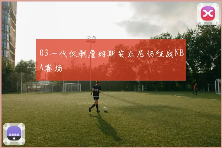 03一代仅剩詹姆斯安东尼仍征战NBA赛场
