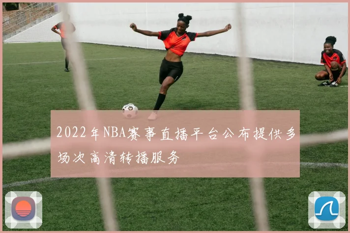 2022年NBA赛事直播平台公布提供多场次高清转播服务